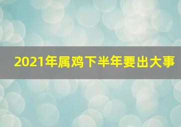 2021年属鸡下半年要出大事