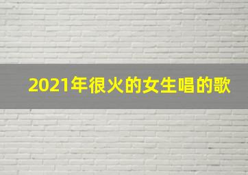 2021年很火的女生唱的歌