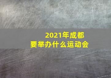 2021年成都要举办什么运动会