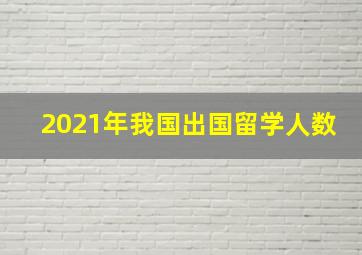 2021年我国出国留学人数