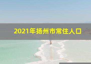 2021年扬州市常住人口