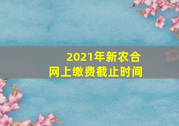 2021年新农合网上缴费截止时间