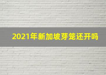 2021年新加坡芽笼还开吗