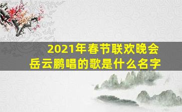 2021年春节联欢晚会岳云鹏唱的歌是什么名字