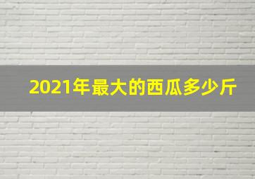 2021年最大的西瓜多少斤