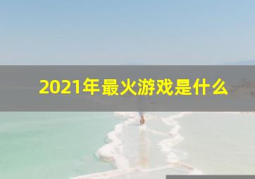 2021年最火游戏是什么