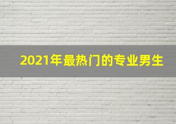 2021年最热门的专业男生