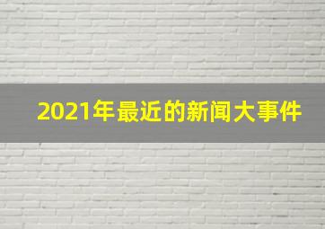 2021年最近的新闻大事件