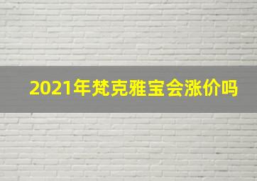 2021年梵克雅宝会涨价吗