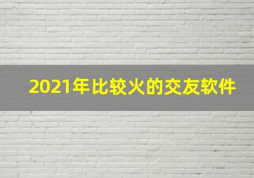 2021年比较火的交友软件