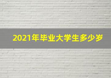 2021年毕业大学生多少岁