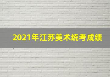 2021年江苏美术统考成绩