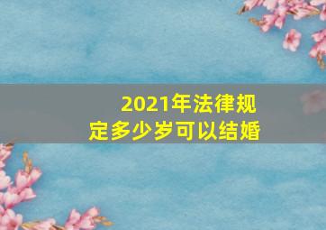 2021年法律规定多少岁可以结婚