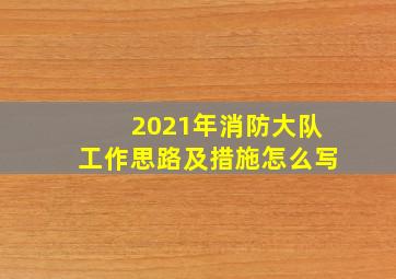 2021年消防大队工作思路及措施怎么写