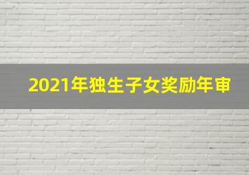 2021年独生子女奖励年审