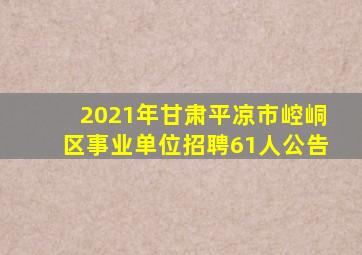 2021年甘肃平凉市崆峒区事业单位招聘61人公告