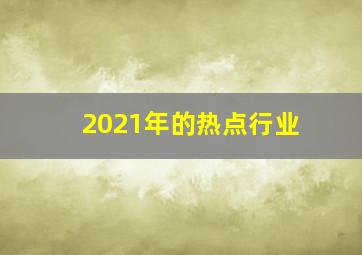 2021年的热点行业