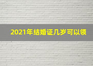 2021年结婚证几岁可以领