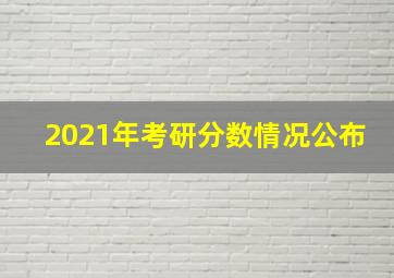 2021年考研分数情况公布