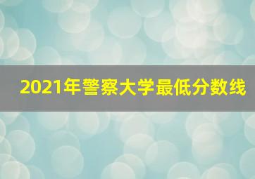 2021年警察大学最低分数线