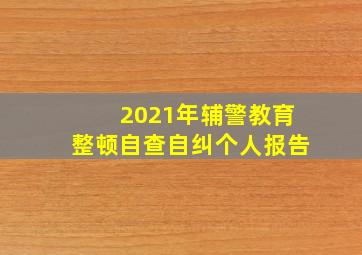 2021年辅警教育整顿自查自纠个人报告