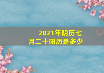 2021年阴历七月二十阳历是多少