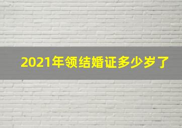 2021年领结婚证多少岁了