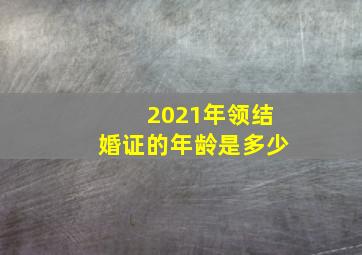 2021年领结婚证的年龄是多少