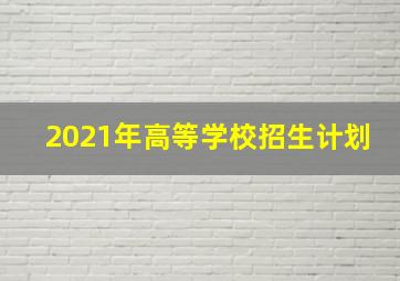 2021年高等学校招生计划