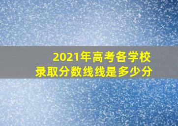 2021年高考各学校录取分数线线是多少分