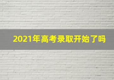 2021年高考录取开始了吗