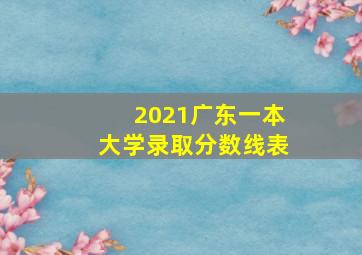 2021广东一本大学录取分数线表