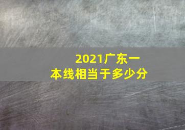 2021广东一本线相当于多少分