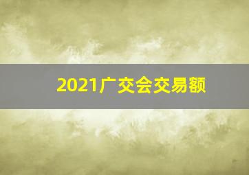 2021广交会交易额