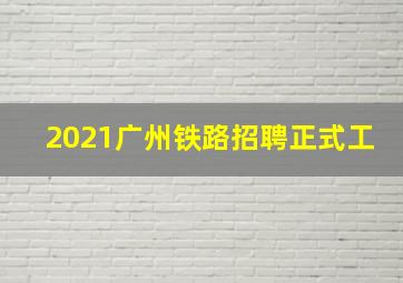 2021广州铁路招聘正式工