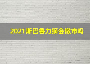 2021斯巴鲁力狮会撤市吗