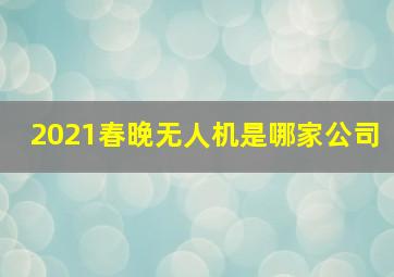 2021春晚无人机是哪家公司