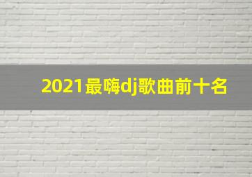 2021最嗨dj歌曲前十名