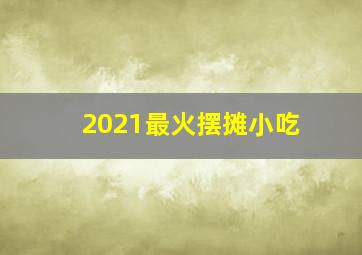 2021最火摆摊小吃