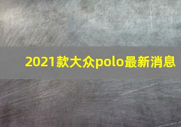 2021款大众polo最新消息