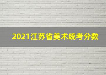 2021江苏省美术统考分数