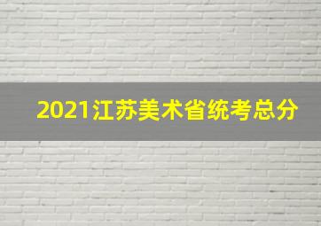 2021江苏美术省统考总分