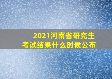 2021河南省研究生考试结果什么时候公布