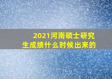 2021河南硕士研究生成绩什么时候出来的