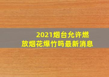 2021烟台允许燃放烟花爆竹吗最新消息