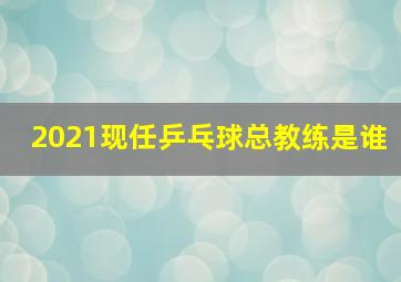 2021现任乒乓球总教练是谁