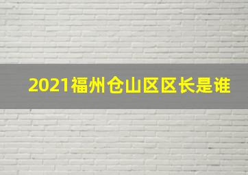 2021福州仓山区区长是谁