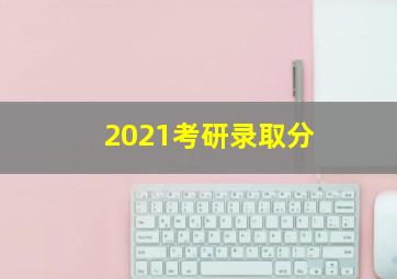 2021考研录取分