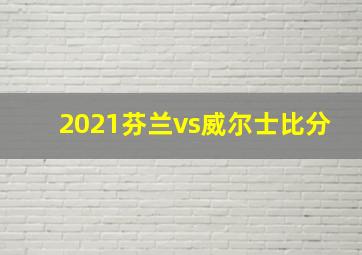 2021芬兰vs威尔士比分