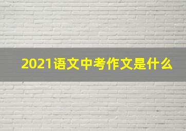 2021语文中考作文是什么